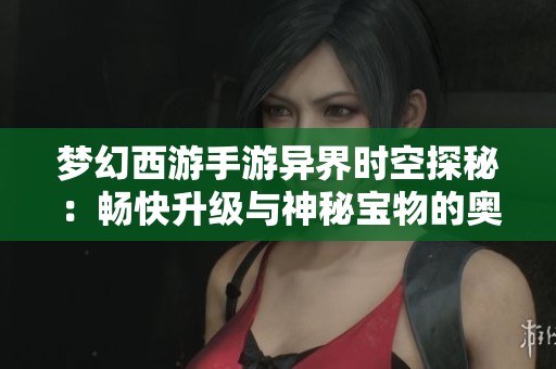 梦幻西游手游异界时空探秘:畅快升级与神秘宝物的奥秘解析 梦幻西游手游异界时空探秘:畅快升级与神秘宝物的奥秘解析