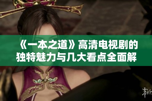 《一本之道》高清电视剧的独特魅力与几大看点全面解析