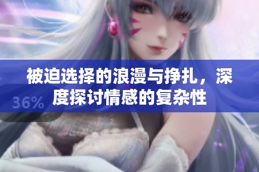 被迫选择的浪漫与挣扎，深度探讨情感的复杂性