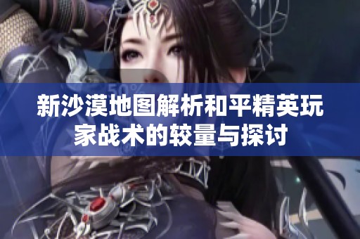 新沙漠地图解析和平精英玩家战术的较量与探讨