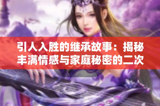 引人入胜的继承故事：揭秘丰满情感与家庭秘密的二次探寻