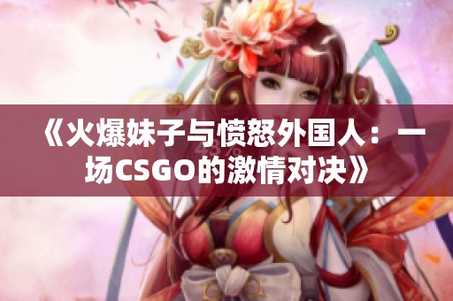 《火爆妹子与愤怒外国人：一场CSGO的激情对决》
