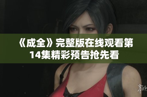 《成全》完整版在线观看第14集精彩预告抢先看