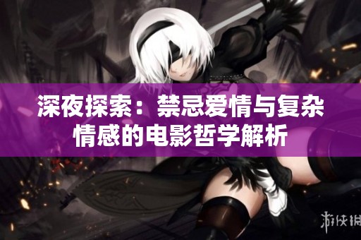 深夜探索：禁忌爱情与复杂情感的电影哲学解析