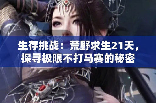 生存挑战：荒野求生21天，探寻极限不打马赛的秘密