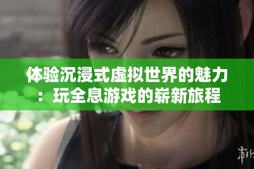 体验沉浸式虚拟世界的魅力：玩全息游戏的崭新旅程