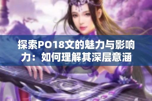 探索PO18文的魅力与影响力：如何理解其深层意涵