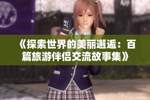 《探索世界的美丽邂逅：百篇旅游伴侣交流故事集》