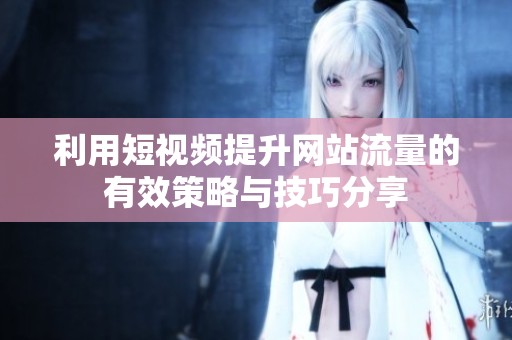 利用短视频提升网站流量的有效策略与技巧分享