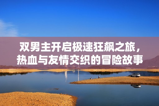 双男主开启极速狂飙之旅，热血与友情交织的冒险故事