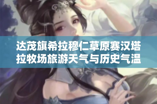 达茂旗希拉穆仁草原赛汉塔拉牧场旅游天气与历史气温全面解析