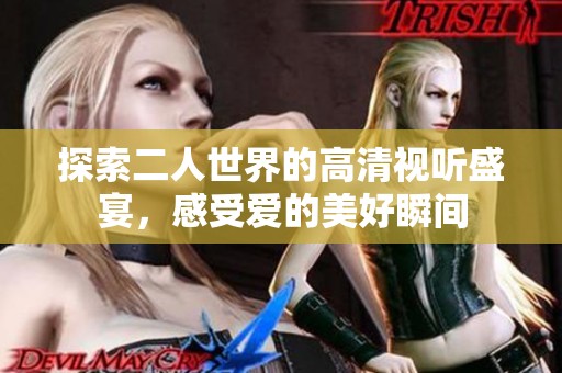 探索二人世界的高清视听盛宴，感受爱的美好瞬间