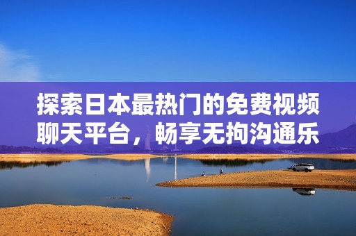探索日本最热门的免费视频聊天平台，畅享无拘沟通乐趣！