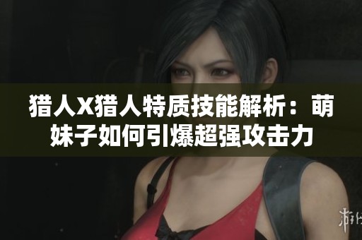 猎人X猎人特质技能解析:萌妹子如何引爆超强攻击力 猎人X猎人特质技能解析:萌妹子如何引爆超强攻击力