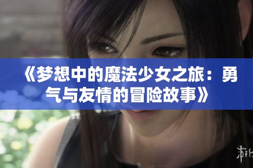 《梦想中的魔法少女之旅：勇气与友情的冒险故事》