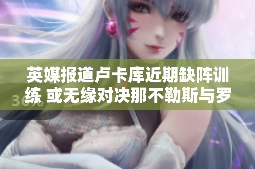英媒报道卢卡库近期缺阵训练 或无缘对决那不勒斯与罗马