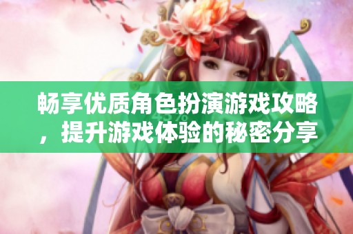 畅享优质角色扮演游戏攻略，提升游戏体验的秘密分享