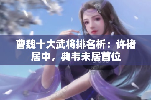 曹魏十大武将排名析：许褚居中，典韦未居首位