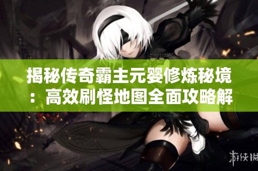 揭秘传奇霸主元婴修炼秘境：高效刷怪地图全面攻略解析
