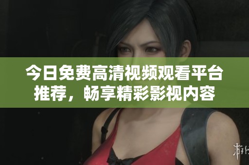 今日免费高清视频观看平台推荐，畅享精彩影视内容