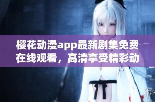樱花动漫app最新剧集免费在线观看，高清享受精彩动漫世界