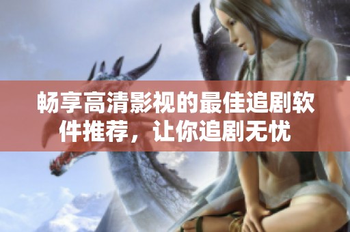 畅享高清影视的最佳追剧软件推荐，让你追剧无忧
