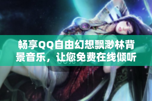 畅享QQ自由幻想飘渺林背景音乐，让您免费在线倾听美妙旋律