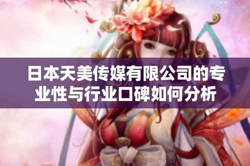 日本天美传媒有限公司的专业性与行业口碑如何分析
