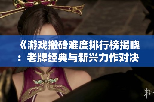 《游戏搬砖难度排行榜揭晓：老牌经典与新兴力作对决》