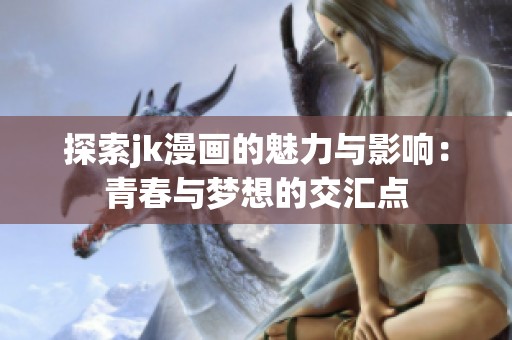 探索jk漫画的魅力与影响：青春与梦想的交汇点