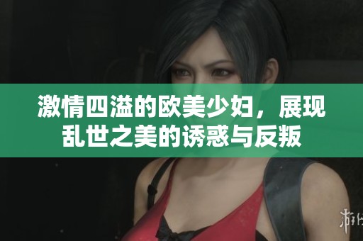 激情四溢的欧美少妇，展现乱世之美的诱惑与反叛