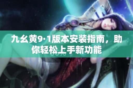 九幺黄9·1版本安装指南，助你轻松上手新功能