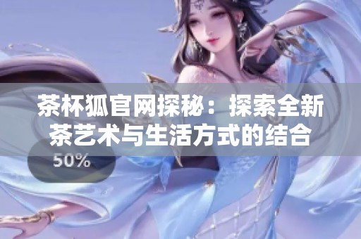 茶杯狐官网探秘：探索全新茶艺术与生活方式的结合