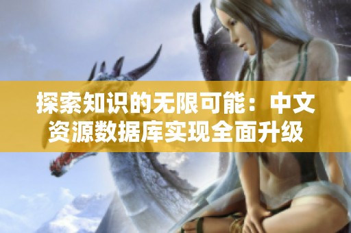 探索知识的无限可能：中文资源数据库实现全面升级
