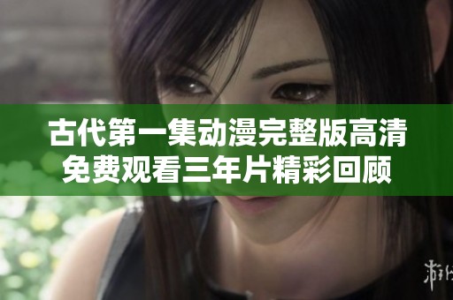 古代第一集动漫完整版高清免费观看三年片精彩回顾