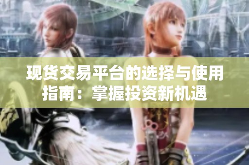 现货交易平台的选择与使用指南：掌握投资新机遇