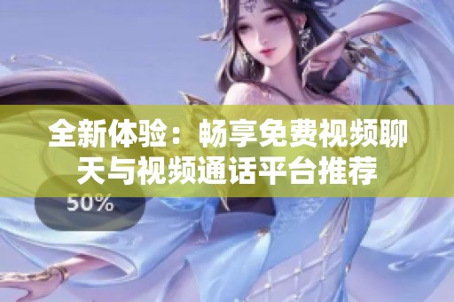 全新体验：畅享免费视频聊天与视频通话平台推荐