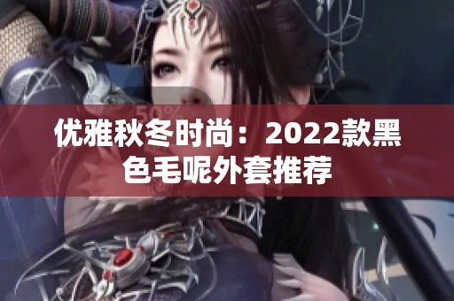 优雅秋冬时尚：2022款黑色毛呢外套推荐