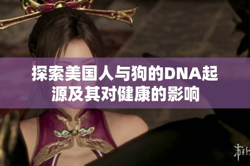 探索美国人与狗的DNA起源及其对健康的影响