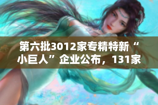 第六批3012家专精特新“小巨人”企业公布，131家已成功上市