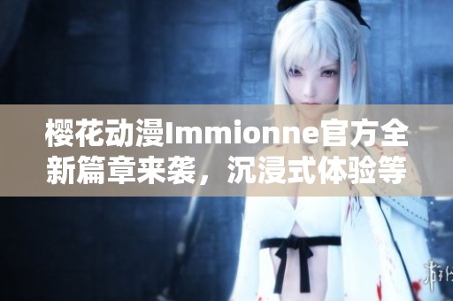 樱花动漫Immionne官方全新篇章来袭，沉浸式体验等你探索