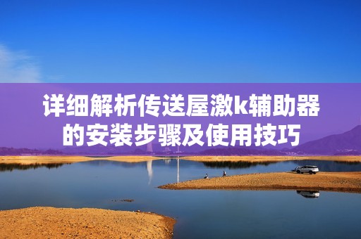 详细解析传送屋激k辅助器的安装步骤及使用技巧