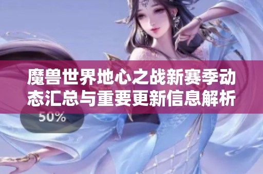 魔兽世界地心之战新赛季动态汇总与重要更新信息解析