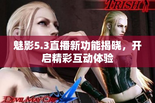 魅影5.3直播新功能揭晓，开启精彩互动体验