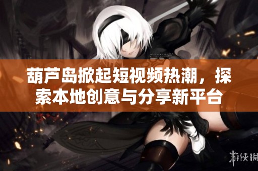 葫芦岛掀起短视频热潮，探索本地创意与分享新平台