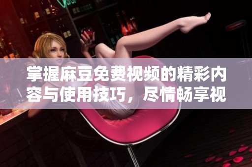 掌握麻豆免费视频的精彩内容与使用技巧，尽情畅享视听盛宴