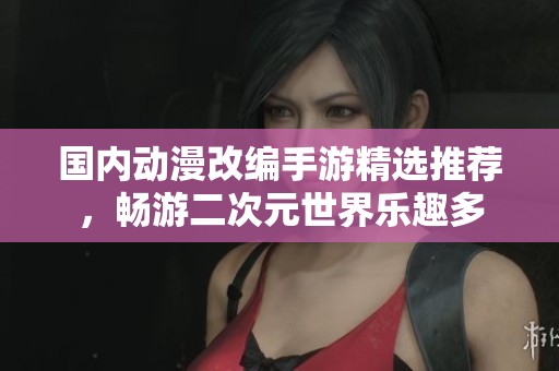 国内动漫改编手游精选推荐，畅游二次元世界乐趣多