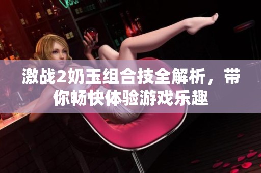 激战2奶玉组合技全解析，带你畅快体验游戏乐趣