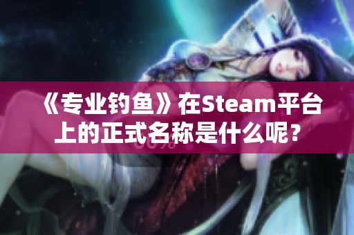 《专业钓鱼》在Steam平台上的正式名称是什么呢？
