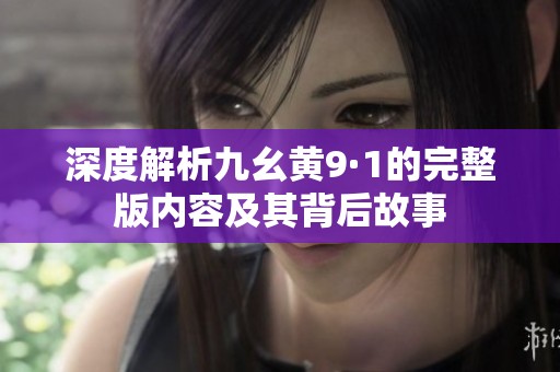 深度解析九幺黄9·1的完整版内容及其背后故事